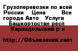 Грузоперевозки по всей России! › Цена ­ 33 - Все города Авто » Услуги   . Башкортостан респ.,Караидельский р-н